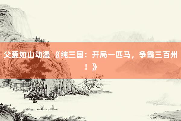 父爱如山动漫 《纯三国：开局一匹马，争霸三百州！》
