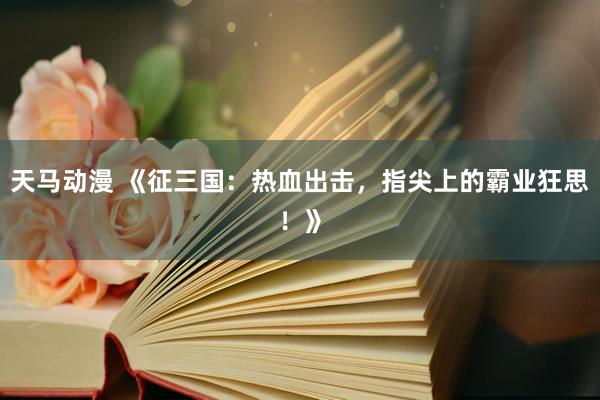 天马动漫 《征三国：热血出击，指尖上的霸业狂思！》