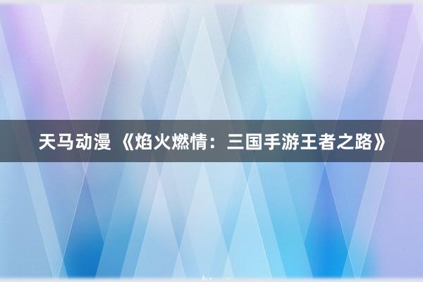 天马动漫 《焰火燃情：三国手游王者之路》
