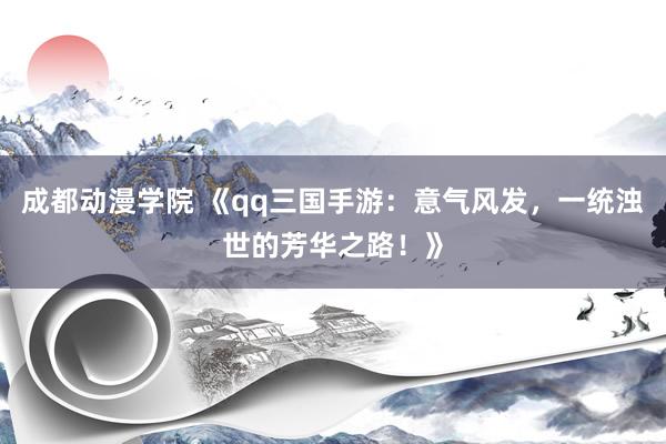 成都动漫学院 《qq三国手游：意气风发，一统浊世的芳华之路！》