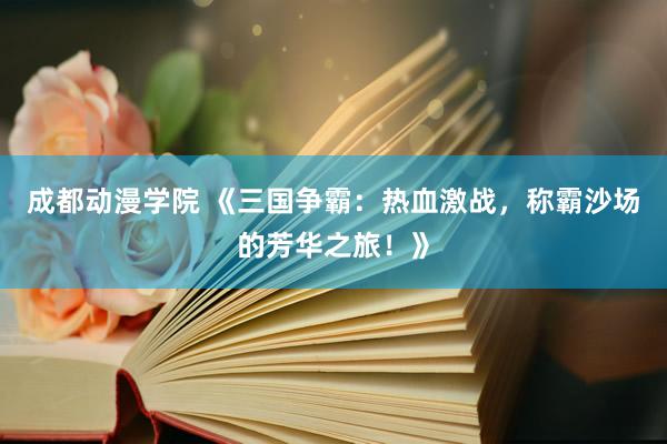 成都动漫学院 《三国争霸：热血激战，称霸沙场的芳华之旅！》
