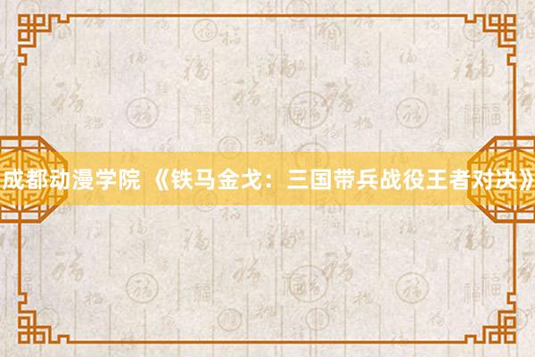 成都动漫学院 《铁马金戈：三国带兵战役王者对决》