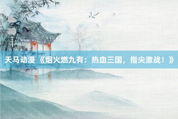 天马动漫 《烟火燃九有：热血三国，指尖激战！》