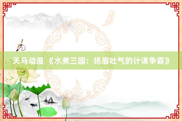 天马动漫 《水煮三国：扬眉吐气的计谋争霸》
