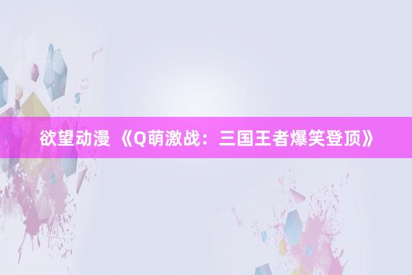 欲望动漫 《Q萌激战：三国王者爆笑登顶》