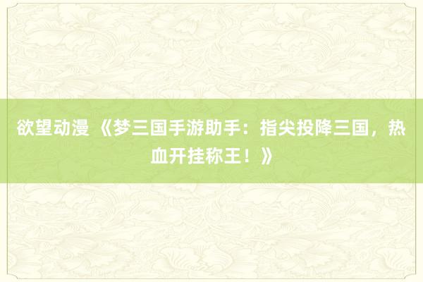 欲望动漫 《梦三国手游助手：指尖投降三国，热血开挂称王！》