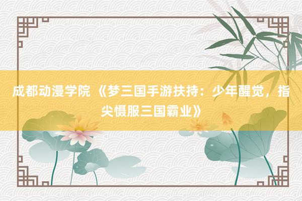 成都动漫学院 《梦三国手游扶持：少年醒觉，指尖慑服三国霸业》