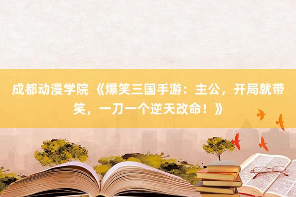 成都动漫学院 《爆笑三国手游：主公，开局就带笑，一刀一个逆天改命！》