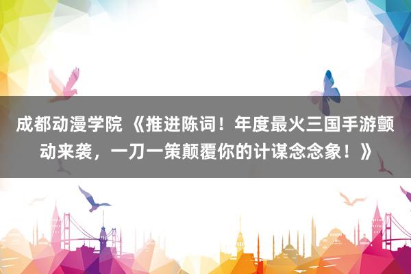 成都动漫学院 《推进陈词！年度最火三国手游颤动来袭，一刀一策颠覆你的计谋念念象！》