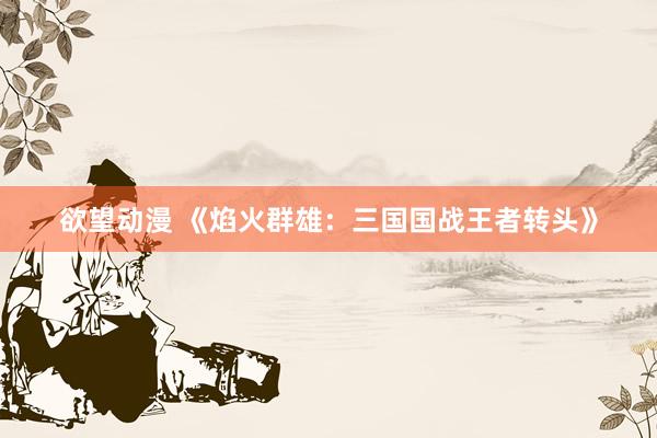 欲望动漫 《焰火群雄：三国国战王者转头》