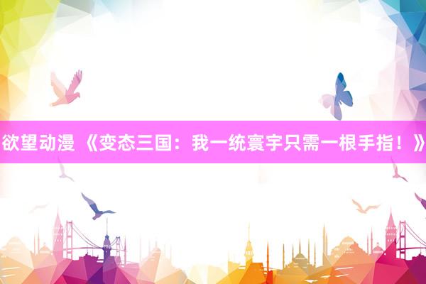 欲望动漫 《变态三国：我一统寰宇只需一根手指！》