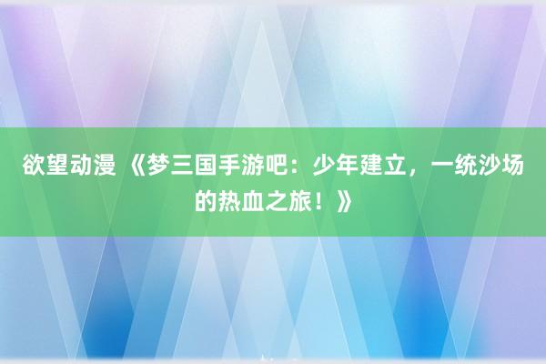 欲望动漫 《梦三国手游吧：少年建立，一统沙场的热血之旅！》