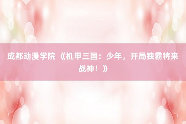 成都动漫学院 《机甲三国：少年，开局独霸将来战神！》