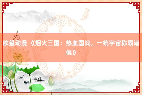 欲望动漫 《烟火三国：热血国战，一统宇宙称霸诸侯》
