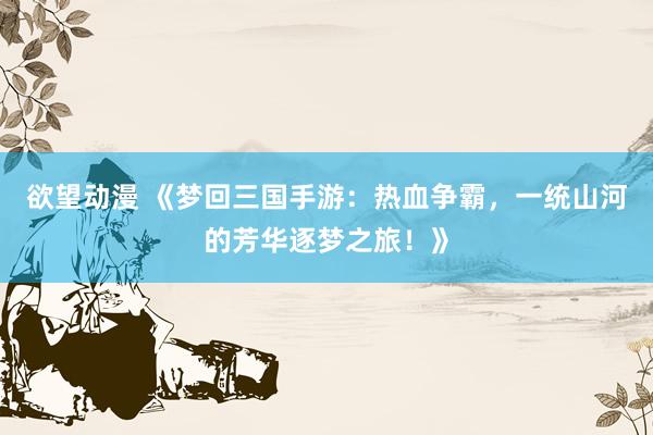 欲望动漫 《梦回三国手游：热血争霸，一统山河的芳华逐梦之旅！》