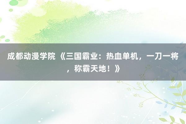 成都动漫学院 《三国霸业：热血单机，一刀一将，称霸天地！》