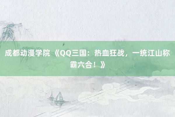 成都动漫学院 《QQ三国：热血狂战，一统江山称霸六合！》