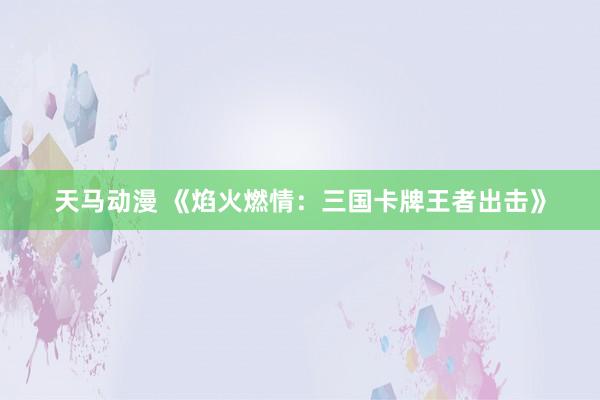 天马动漫 《焰火燃情：三国卡牌王者出击》