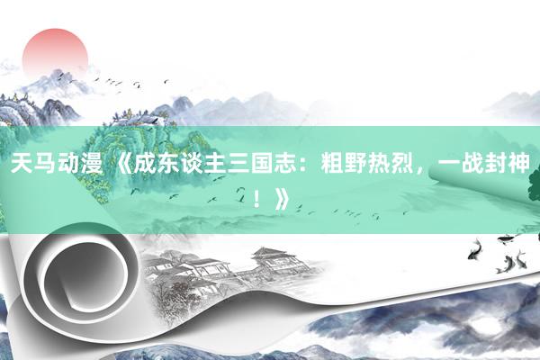 天马动漫 《成东谈主三国志：粗野热烈，一战封神！》
