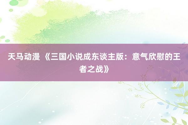 天马动漫 《三国小说成东谈主版：意气欣慰的王者之战》