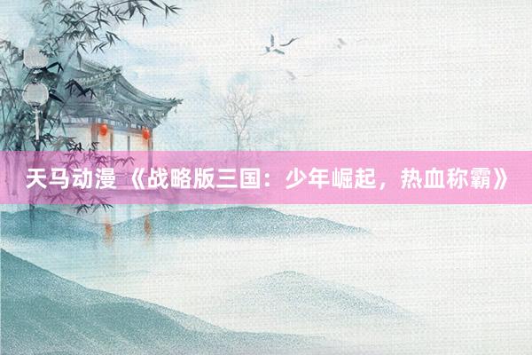 天马动漫 《战略版三国：少年崛起，热血称霸》