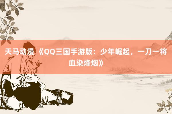 天马动漫 《QQ三国手游版：少年崛起，一刀一将血染烽烟》