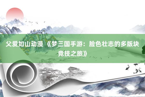 父爱如山动漫 《梦三国手游：脸色壮志的多版块竞技之旅》