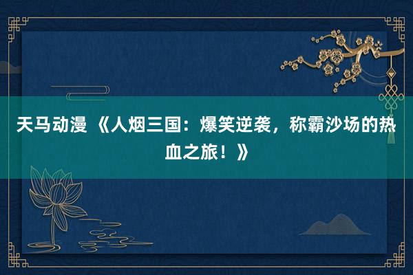 天马动漫 《人烟三国：爆笑逆袭，称霸沙场的热血之旅！》