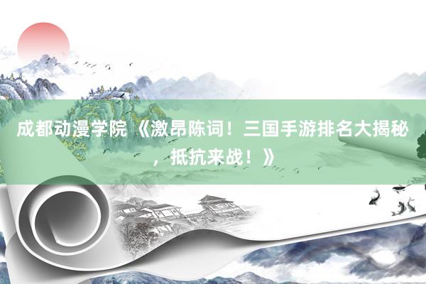 成都动漫学院 《激昂陈词！三国手游排名大揭秘，抵抗来战！》