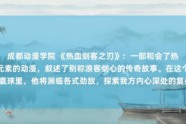成都动漫学院 《热血剑客之刃》：一部和会了热血、剑术、放浪和玄幻元素的动漫，叙述了别称浪客剑心的传奇故事。在这个充满挑战和冒险的寰球里，他将濒临各式劲敌，探索我方内心深处的复杂情怀，与气运抗衡，最终成为据说中的强者。