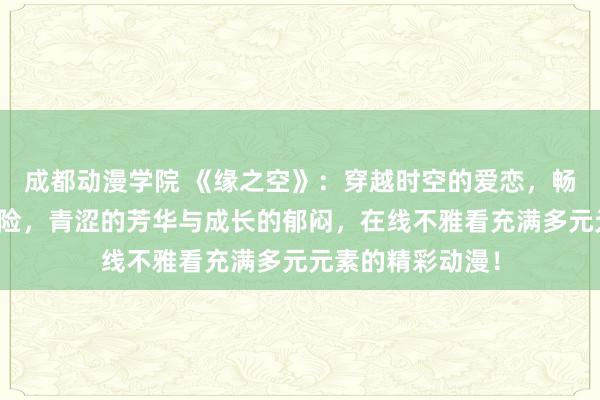 成都动漫学院 《缘之空》：穿越时空的爱恋，畅游幻思寰宇的冒险，青涩的芳华与成长的郁闷，在线不雅看充满多元元素的精彩动漫！